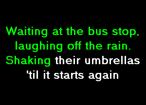 Waiting at the bus stop,
laughing off the rain.
Shaking their umbrellas
'til it starts again