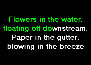 Flowers in the water,
floating off downstream.
Paper in the gutter,
blowing in the breeze