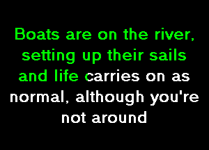 Boats are on the river,
setting up their sails
and life carries on as
normal, although you're
not around