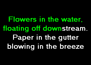 Flowers in the water,
floating off downstream.
Paper in the gutter
blowing in the breeze
