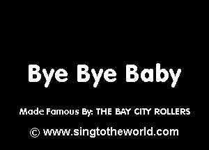 Bye Bye Baby

Made Famous By. THE BAY CITY ROLLERS

(Q www.singtotheworld.com