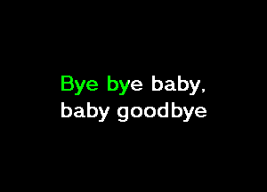 Bye bye baby,

baby goodbye