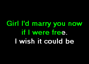 Girl I'd marry you now

if I were free.
I wish it could be