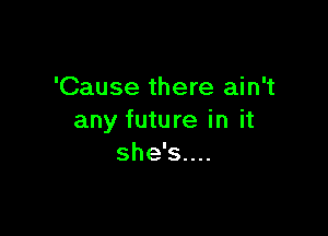 'Cause there ain't

any future in it
she's....