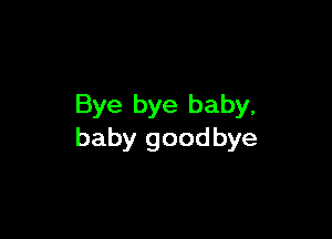 Bye bye baby,

baby goodbye