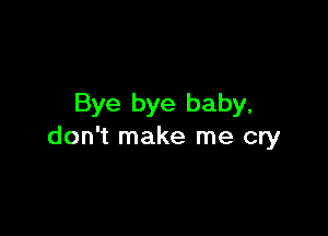 Bye bye baby,

don't make me cry