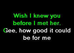 Wish I knew you
before I met her.

Gee, how good it could
be for me