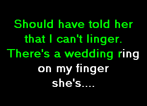 Should have told her
that I can't linger.

There's a wedding ring
on my finger
she's....