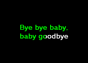 Bye bye baby,

baby goodbye