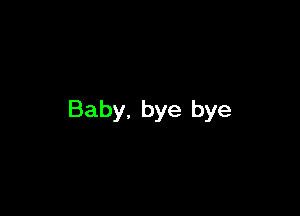 Baby, bye bye