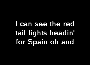 I can see the red

tail lights headin'
for Spain oh and