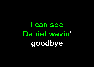 I can see

Daniel wavin'
goodbye