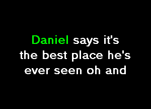Daniel says it's

the best place he's
ever seen oh and