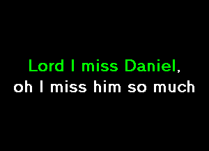 Lord I miss Daniel,

oh I miss him so much