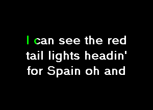 I can see the red

tail lights headin'
for Spain oh and