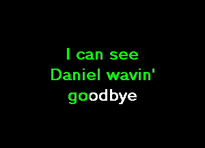 I can see

Daniel wavin'
goodbye