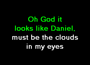 Oh God it
looks like Daniel,

must be the clouds
in my eyes