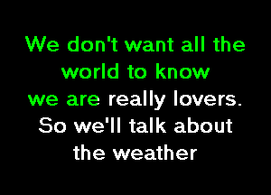 We don't want all the
world to know

we are really lovers.
So we'll talk about
the weather