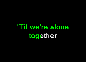 'Til we're alone

together