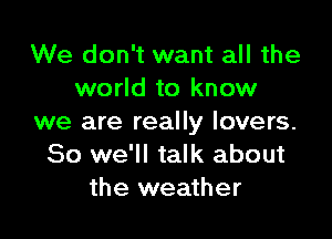 We don't want all the
world to know

we are really lovers.
So we'll talk about
the weather