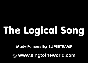 The Logical! Song

Made Famous By. SUPERTRAMP

(Q www.singtotheworld.com