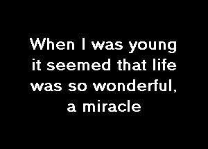 When I was young
it seemed that life

was so wonderful,
a miracle