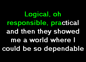 Logical, oh
responsible, practical
and then they showed

me a world where I
could be so dependable