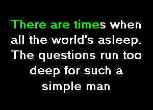 There are times when

all the world's asleep.

The questions run too
deep for such a

simple man