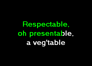Respectable,

oh presentable,
a veg'table