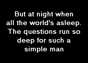 But at night when
all the world's asleep.
The questions run so

deep for such a

simple man