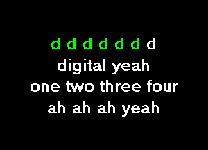 d d d d d d d
digital yeah

one two three four
ah ah ah yeah