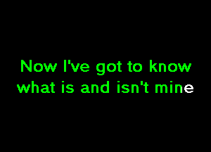 Now I've got to know

what is and isn't mine