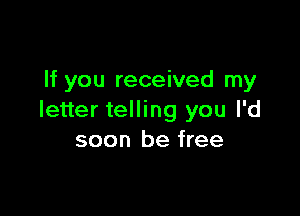 If you received my

letter telling you I'd
soon be free