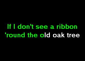 If I don't see a ribbon

'round the old oak tree