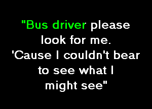 Bus driver please
look for me.

'Cause I couldn't bear
to see what I
might see