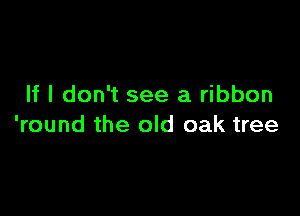 If I don't see a ribbon

'round the old oak tree