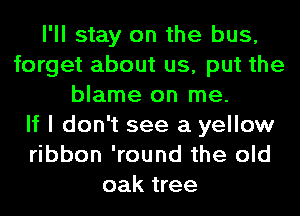 I'll stay on the bus,
forget about us, put the
blame on me.

If I don't see a yellow
ribbon 'round the old
oak tree