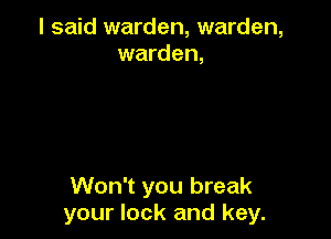 I said warden, warden,
warden,

Won't you break
your lock and key.