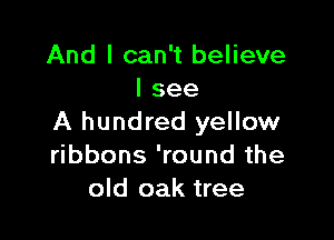 And I can't believe
I see

A hundred yellow
ribbons 'round the
old oak tree