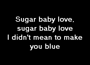 Sugar baby love,
sugar baby love

I didn't mean to make
you blue