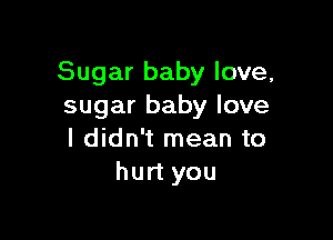 Sugar baby love,
sugar baby love

I didn't mean to
hurt you