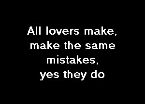 All lovers make,
make the same

mistakes,
yes they do