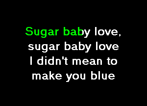 Sugar baby love,
sugar baby love

I didn't mean to
make you blue