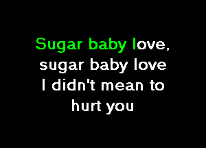 Sugar baby love,
sugar baby love

I didn't mean to
hurt you