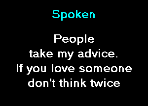 Spoken
People

take my advice.
If you love someone
don't think twice