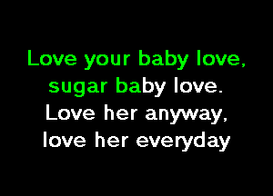 Love your baby love,
sugar baby love.

Love her anyway,
love her everyday