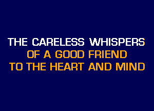 THE CARELESS WHISPERS
OF A GOOD FRIEND
TO THE HEART AND MIND