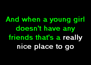 And when a young girl
doesn't have any

friends that's a really
nice place to go