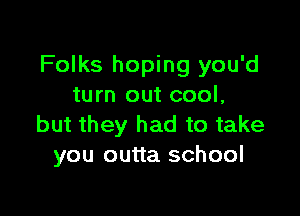 Folks hoping you'd
turn out cool,

but they had to take
you outta school