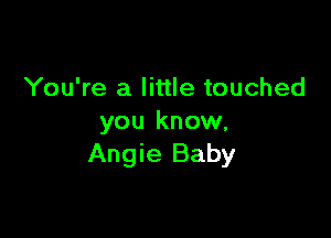 You're a little touched

you know,
Angie Baby